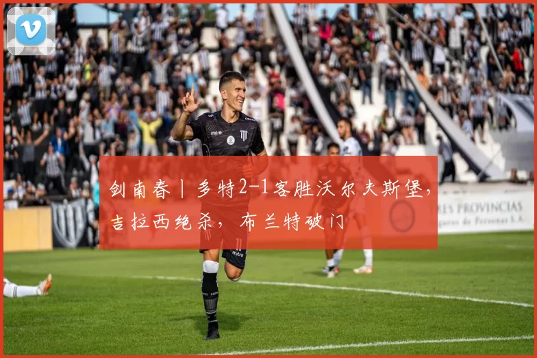 剑南春丨多特2-1客胜沃尔夫斯堡，吉拉西绝杀，布兰特破门