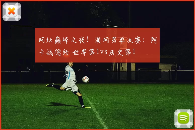 网坛巅峰之夜！澳网男单决赛：阿卡战德约 世界第1vs历史第1