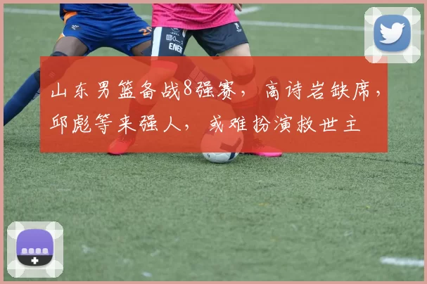 山东男篮备战8强赛，高诗岩缺席，邱彪等来强人，或难扮演救世主
