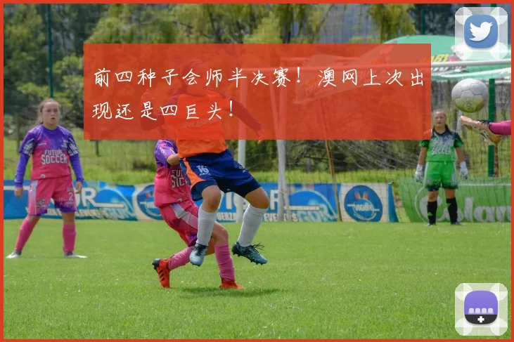 前四种子会师半决赛！澳网上次出现还是四巨头！